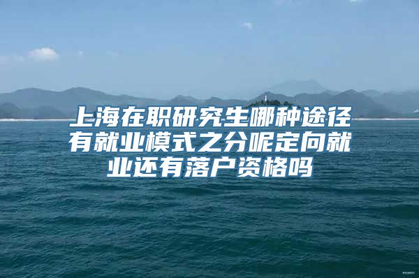 上海在职研究生哪种途径有就业模式之分呢定向就业还有落户资格吗