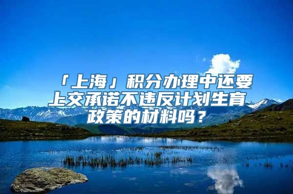 「上海」积分办理中还要上交承诺不违反计划生育政策的材料吗？