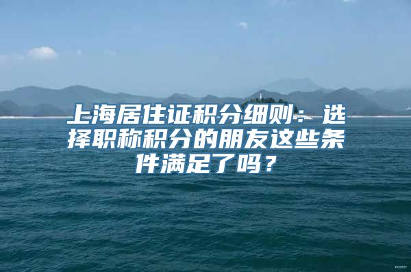 上海居住证积分细则：选择职称积分的朋友这些条件满足了吗？