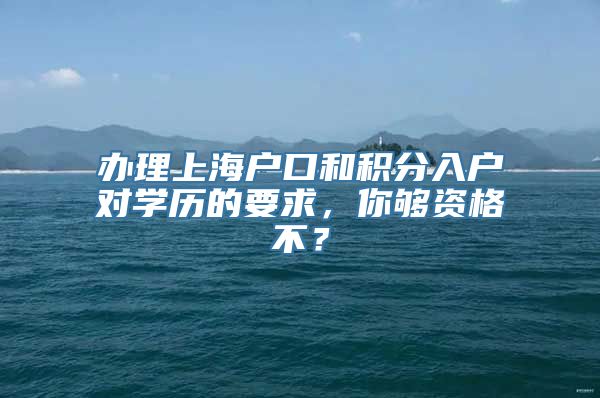 办理上海户口和积分入户对学历的要求，你够资格不？