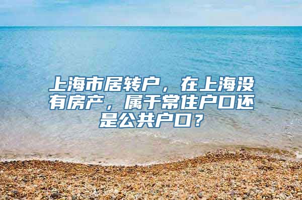 上海市居转户，在上海没有房产，属于常住户口还是公共户口？