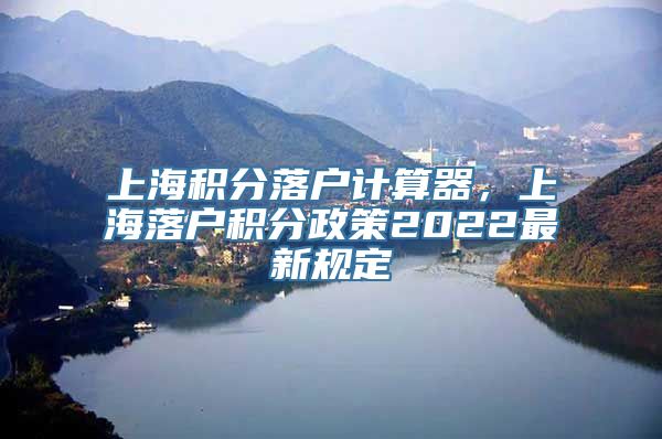 上海积分落户计算器，上海落户积分政策2022最新规定