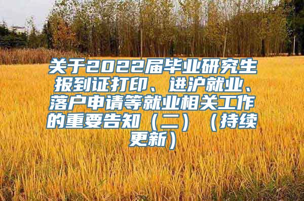 关于2022届毕业研究生报到证打印、进沪就业、落户申请等就业相关工作的重要告知（二）（持续更新）