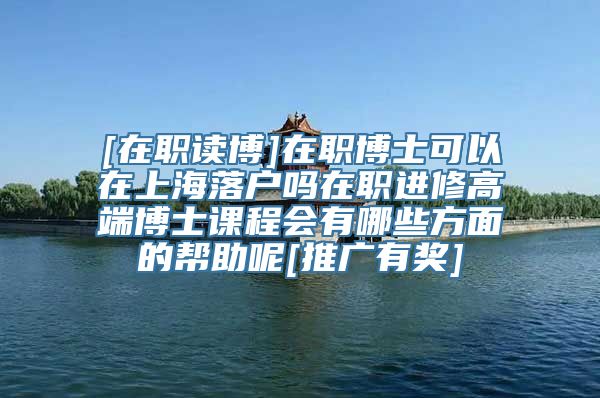 [在职读博]在职博士可以在上海落户吗在职进修高端博士课程会有哪些方面的帮助呢[推广有奖]