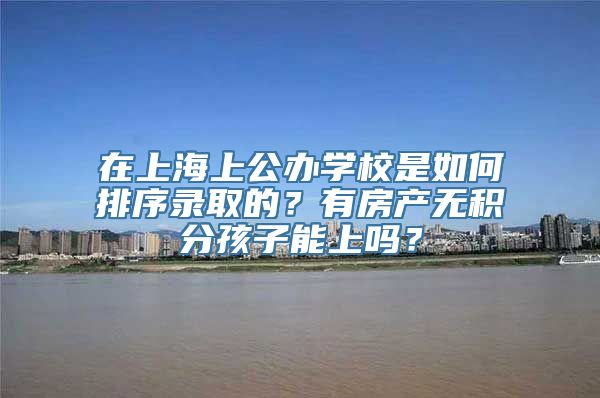 在上海上公办学校是如何排序录取的？有房产无积分孩子能上吗？