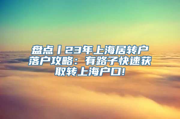 盘点丨23年上海居转户落户攻略：有路子快速获取转上海户口!