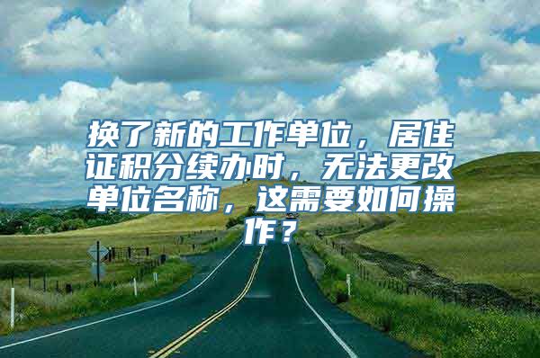 换了新的工作单位，居住证积分续办时，无法更改单位名称，这需要如何操作？