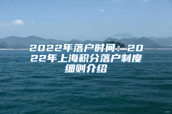 2022年落户时间：2022年上海积分落户制度细则介绍