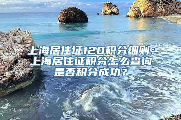 上海居住证120积分细则：上海居住证积分怎么查询是否积分成功？