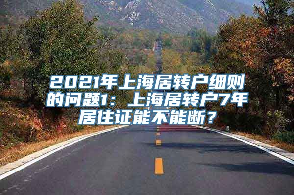 2021年上海居转户细则的问题1：上海居转户7年居住证能不能断？