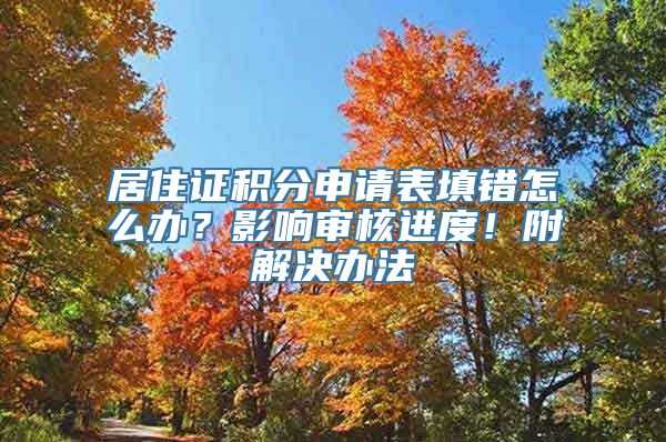 居住证积分申请表填错怎么办？影响审核进度！附解决办法