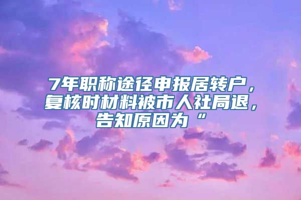 7年职称途径申报居转户，复核时材料被市人社局退，告知原因为“