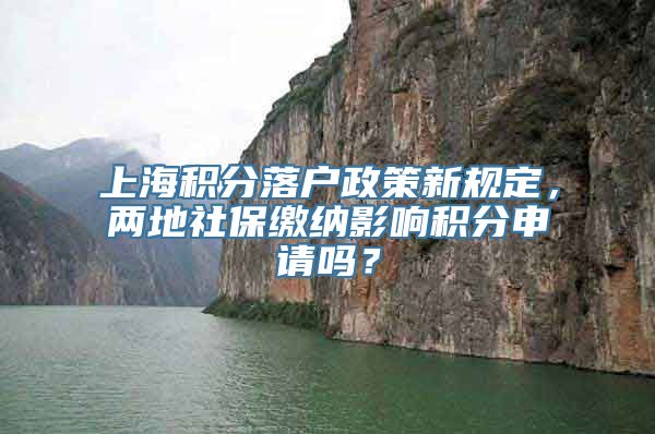 上海积分落户政策新规定，两地社保缴纳影响积分申请吗？