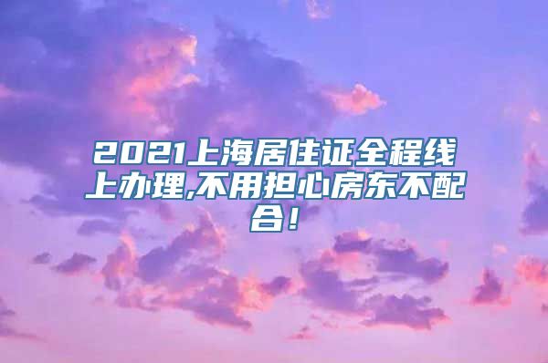 2021上海居住证全程线上办理,不用担心房东不配合！