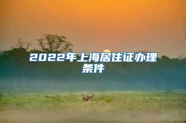 2022年上海居住证办理条件