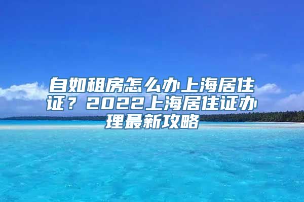 自如租房怎么办上海居住证？2022上海居住证办理最新攻略