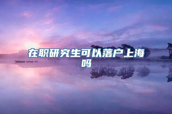 在职研究生可以落户上海吗