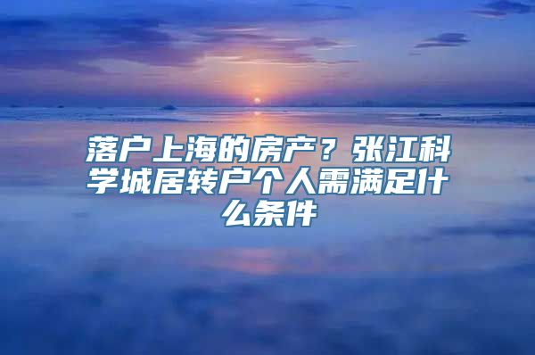 落户上海的房产？张江科学城居转户个人需满足什么条件