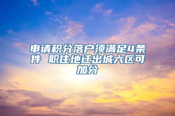 申请积分落户须满足4条件 职住地迁出城六区可加分