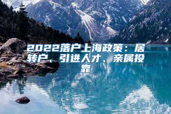 2022落户上海政策：居转户、引进人才、亲属投靠