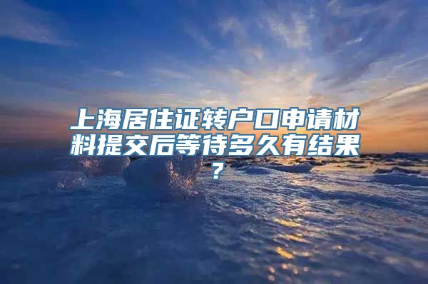 上海居住证转户口申请材料提交后等待多久有结果？