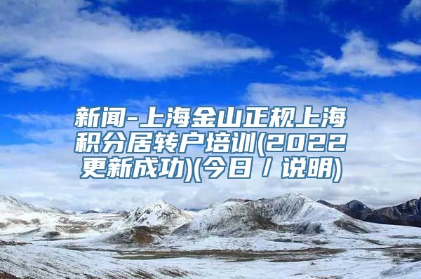 新闻-上海金山正规上海积分居转户培训(2022更新成功)(今日／说明)