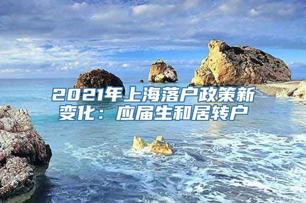 2021年上海落户政策新变化：应届生和居转户