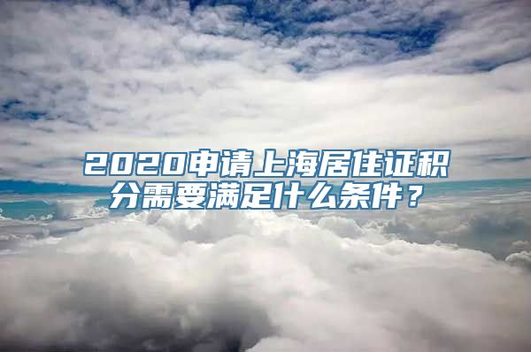 2020申请上海居住证积分需要满足什么条件？