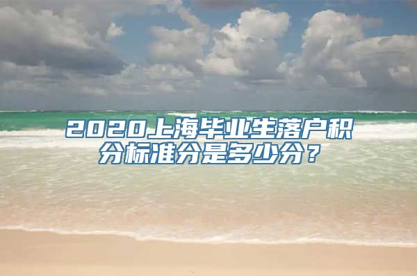 2020上海毕业生落户积分标准分是多少分？