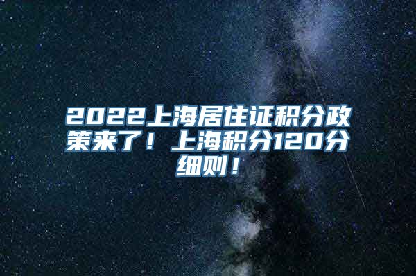 2022上海居住证积分政策来了！上海积分120分细则！