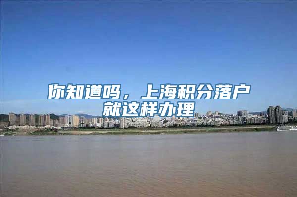 你知道吗，上海积分落户就这样办理