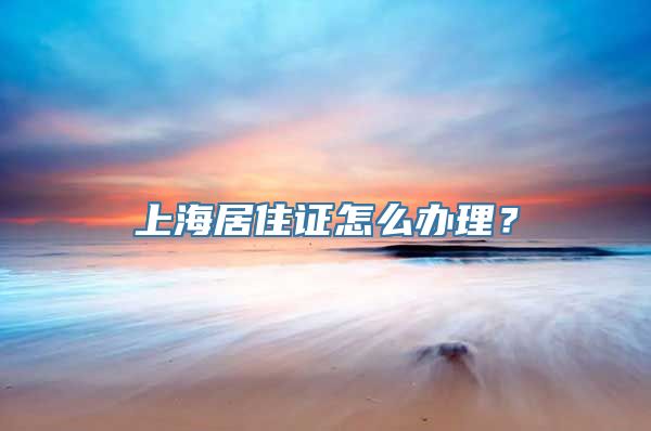 上海居住证怎么办理？