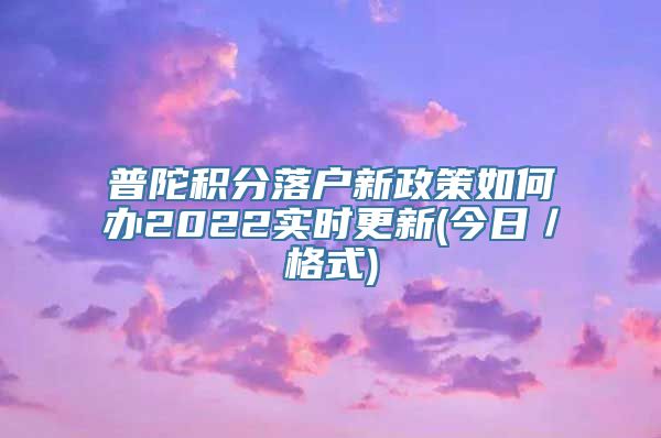 普陀积分落户新政策如何办2022实时更新(今日／格式)