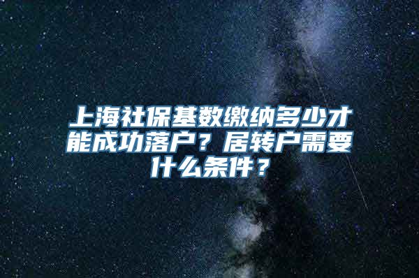 上海社保基数缴纳多少才能成功落户？居转户需要什么条件？