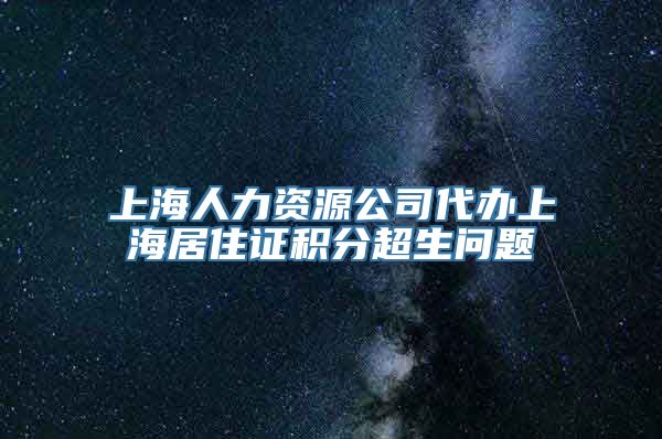 上海人力资源公司代办上海居住证积分超生问题