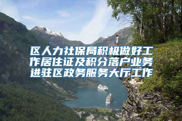 区人力社保局积极做好工作居住证及积分落户业务进驻区政务服务大厅工作