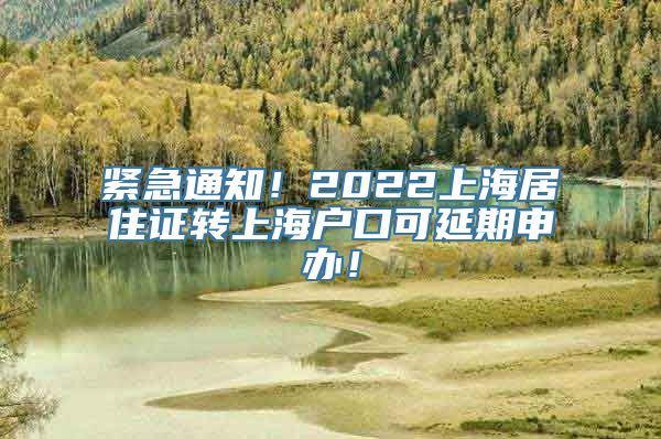 紧急通知！2022上海居住证转上海户口可延期申办！