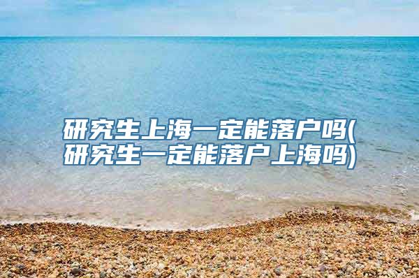 研究生上海一定能落户吗(研究生一定能落户上海吗)