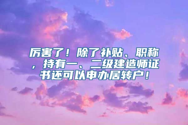 厉害了！除了补贴、职称，持有一、二级建造师证书还可以申办居转户！