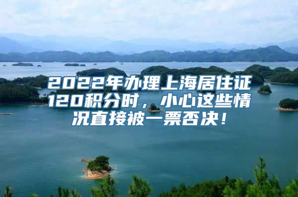 2022年办理上海居住证120积分时，小心这些情况直接被一票否决！