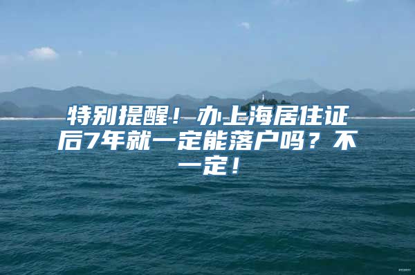 特别提醒！办上海居住证后7年就一定能落户吗？不一定！