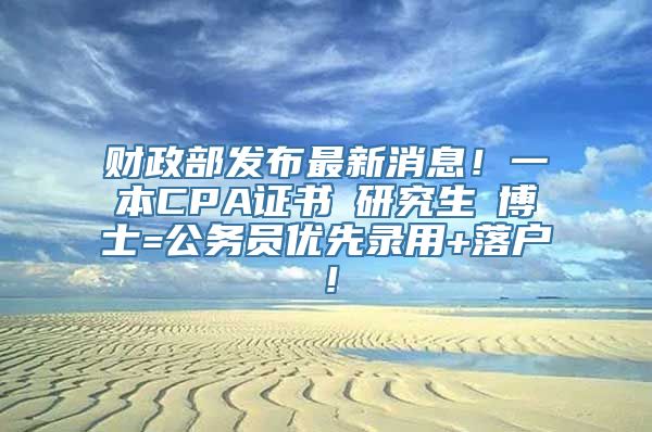 财政部发布最新消息！一本CPA证书≈研究生≈博士=公务员优先录用+落户！