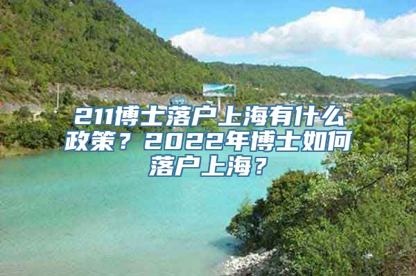 211博士落户上海有什么政策？2022年博士如何落户上海？