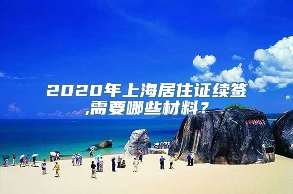 2020年上海居住证续签,需要哪些材料？