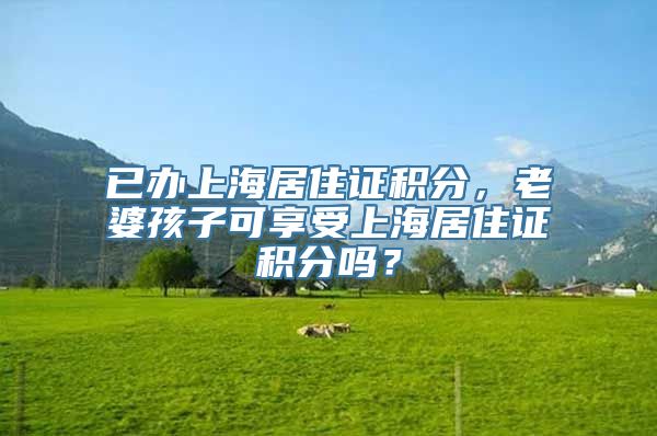 已办上海居住证积分，老婆孩子可享受上海居住证积分吗？