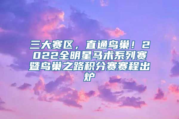 三大赛区，直通鸟巢！2022全明星马术系列赛暨鸟巢之路积分赛赛程出炉