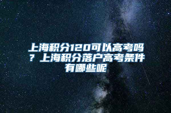 上海积分120可以高考吗？上海积分落户高考条件有哪些呢