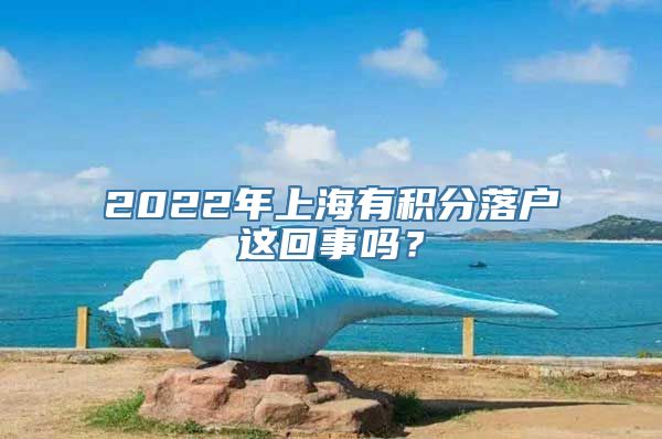 2022年上海有积分落户这回事吗？