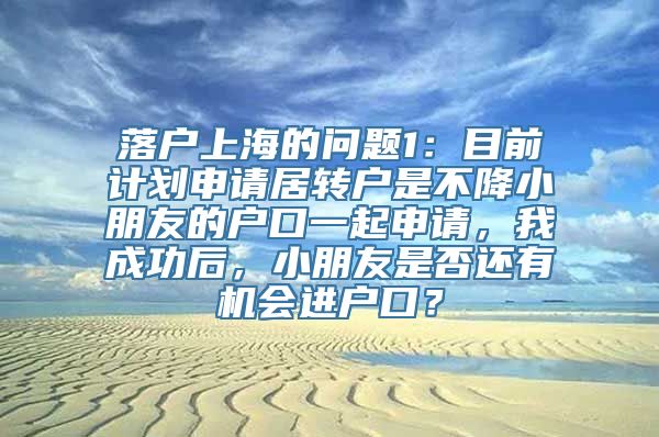 落户上海的问题1：目前计划申请居转户是不降小朋友的户口一起申请，我成功后，小朋友是否还有机会进户口？