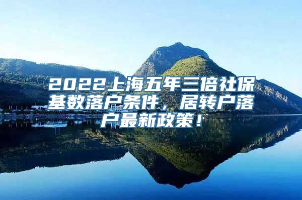 2022上海五年三倍社保基数落户条件，居转户落户最新政策！